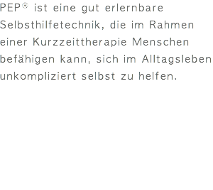 PEPⓇ ist eine gut erlernbare Selbsthilfetechnik, die im Rahmen einer Kurzzeittherapie Menschen befähigen kann, sich im Alltagsleben unkompliziert selbst zu helfen.